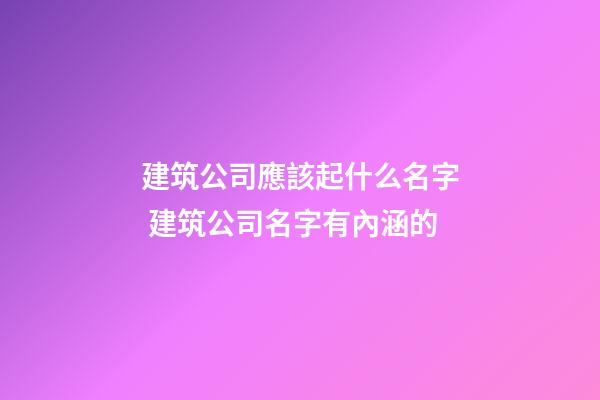 建筑公司應該起什么名字 建筑公司名字有內涵的-第1張-公司起名-玄機派